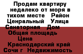 Продам квартиру недалеко от моря в тихом месте › Район ­ Ценральный › Улица ­ Санаторная › Дом ­ 48 › Общая площадь ­ 46 › Цена ­ 5 500 000 - Краснодарский край, Сочи г. Недвижимость » Квартиры продажа   